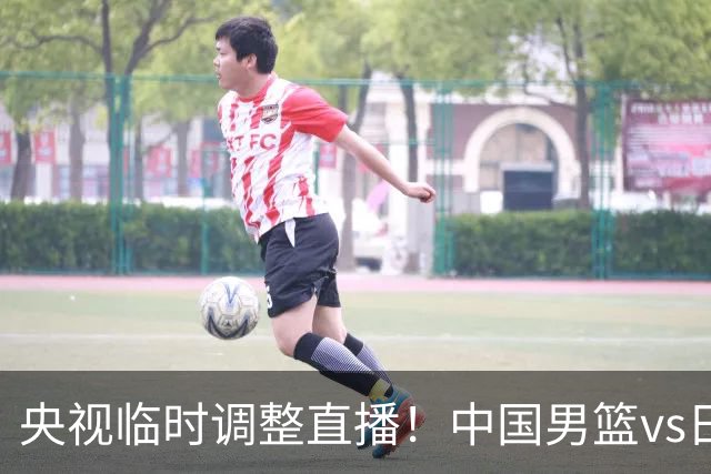 央视临时调整直播！中国男篮vs日本被移出CCTV5，中超补赛却上位，排播优先级让人看不懂