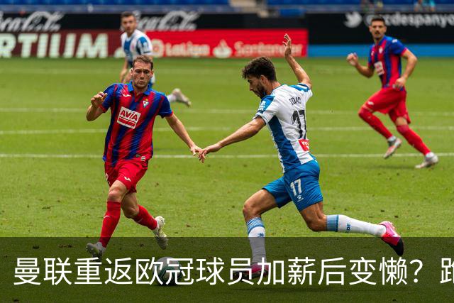 曼联重返欧冠球员加薪后变懒？跑动数据落后！体能储备遭质疑无法坚持90分钟